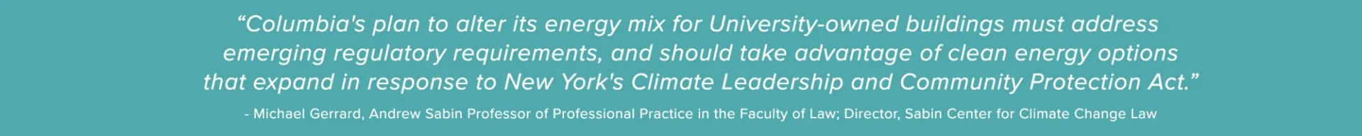 “Columbia's plan to alter its energy mix for University-owned buildings must address emerging regulatory requirements, and should take advantage of clean energy options that expand in response to New York's Climate Leadership and Community Protection Act.”
